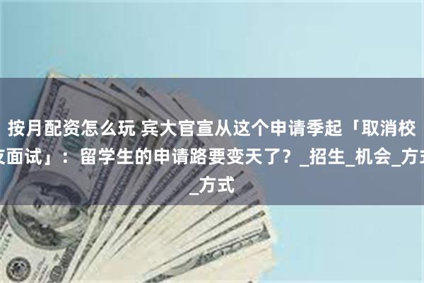 按月配资怎么玩 宾大官宣从这个申请季起「取消校友面试」：留学生的申请路要变天了？_招生_机会_方式