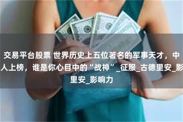 交易平台股票 世界历史上五位著名的军事天才，中国两人上榜，谁是你心目中的“战神”_征服_古德里安_影响力