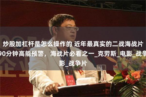 炒股加杠杆是怎么操作的 近年最真实的二战海战片：90分钟高能预警，海战片必看之一_克劳斯_电影_战争片