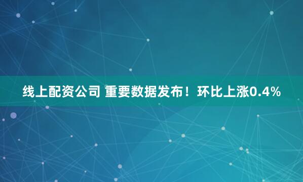 线上配资公司 重要数据发布！环比上涨0.4%
