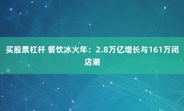 买股票杠杆 餐饮冰火年：2.8万亿增长与161万闭店潮