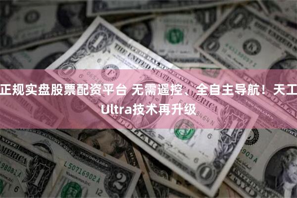 正规实盘股票配资平台 无需遥控、全自主导航！天工Ultra技术再升级