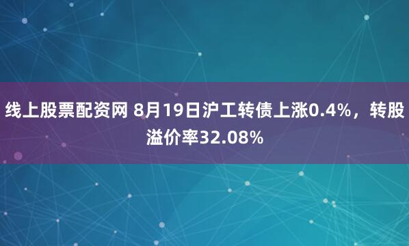 线上股票配资网 8月19日沪工转债上涨0.4%，转股溢价率32.08%