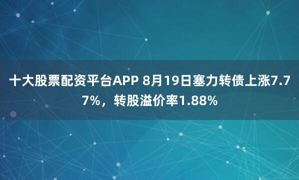 十大股票配资平台APP 8月19日塞力转债上涨7.77%，转股溢价率1.88%