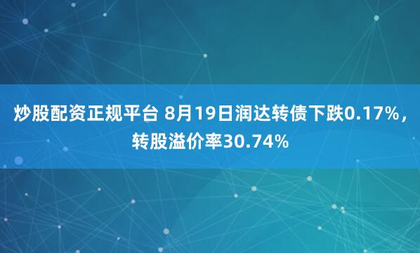 炒股配资正规平台 8月19日润达转债下跌0.17%，转股溢价率30.74%