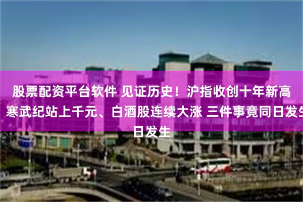 股票配资平台软件 见证历史！沪指收创十年新高、寒武纪站上千元、白酒股连续大涨 三件事竟同日发生
