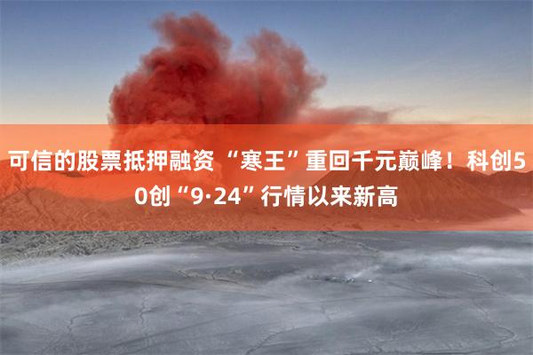 可信的股票抵押融资 “寒王”重回千元巅峰！科创50创“9·24”行情以来新高