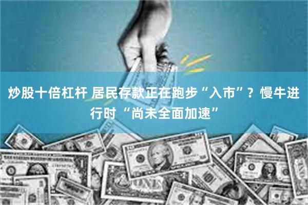 炒股十倍杠杆 居民存款正在跑步“入市”？慢牛进行时 “尚未全面加速”