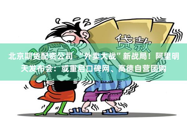 北京期货配资公司  “外卖大战”新战局！阿里明天发布会：或重启口碑网、高德自营团购