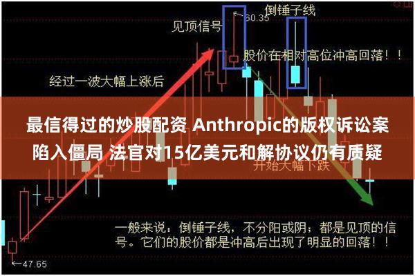 最信得过的炒股配资 Anthropic的版权诉讼案陷入僵局 法官对15亿美元和解协议仍有质疑