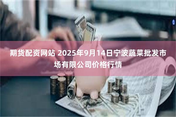 期货配资网站 2025年9月14日宁波蔬菜批发市场有限公司价格行情