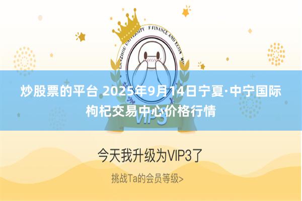 炒股票的平台 2025年9月14日宁夏·中宁国际枸杞交易中心价格行情