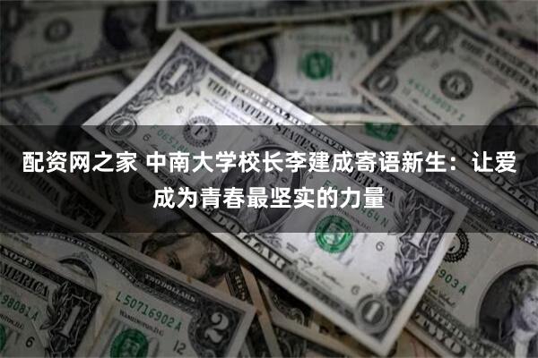 配资网之家 中南大学校长李建成寄语新生：让爱成为青春最坚实的力量