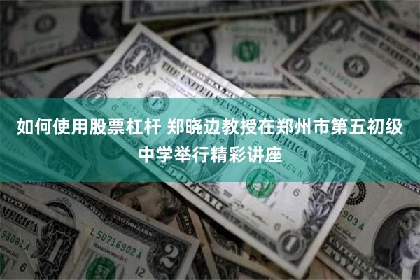 如何使用股票杠杆 郑晓边教授在郑州市第五初级中学举行精彩讲座