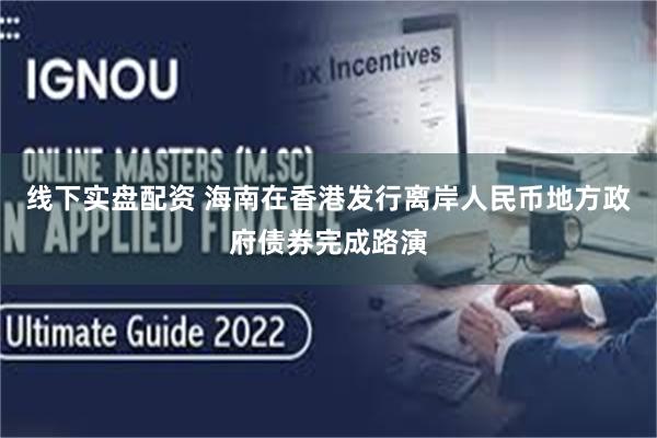线下实盘配资 海南在香港发行离岸人民币地方政府债券完成路演