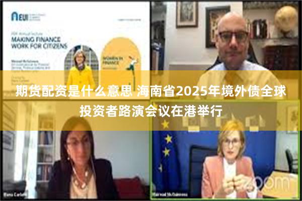 期货配资是什么意思 海南省2025年境外债全球投资者路演会议在港举行