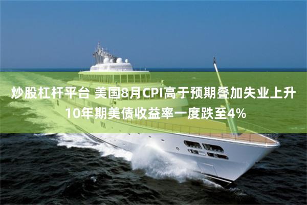 炒股杠杆平台 美国8月CPI高于预期叠加失业上升 10年期美债收益率一度跌至4%