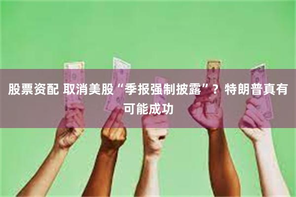 股票资配 取消美股“季报强制披露”？特朗普真有可能成功