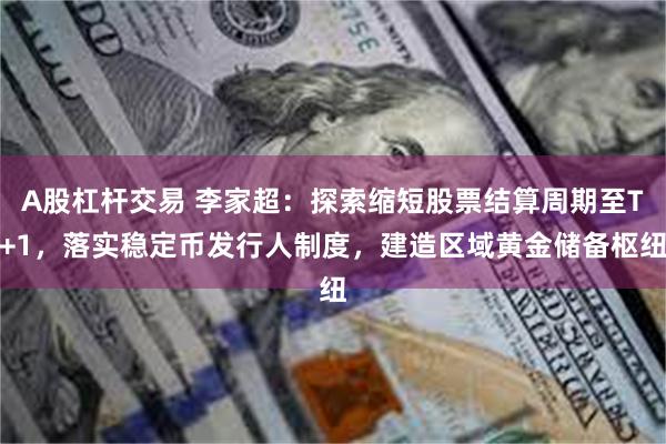 A股杠杆交易 李家超：探索缩短股票结算周期至T+1，落实稳定币发行人制度，建造区域黄金储备枢纽