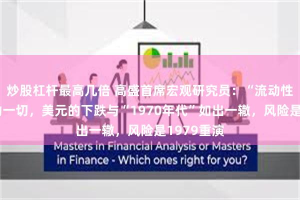 炒股杠杆最高几倍 高盛首席宏观研究员：“流动性叙事”驱动一切，美元的下跌与“1970年代”如出一辙，风险是1979重演