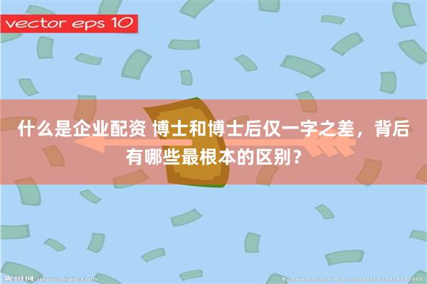 什么是企业配资 博士和博士后仅一字之差，背后有哪些最根本的区别？