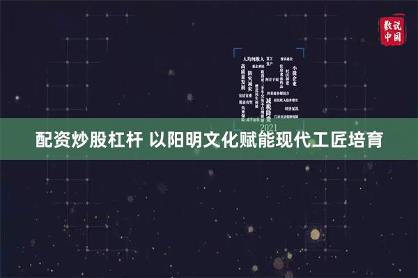 配资炒股杠杆 以阳明文化赋能现代工匠培育