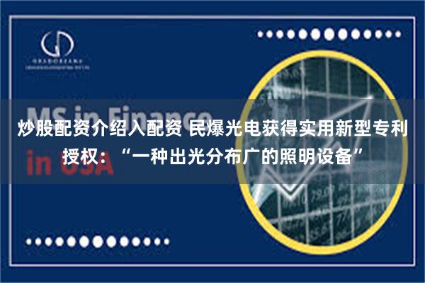 炒股配资介绍入配资 民爆光电获得实用新型专利授权：“一种出光分布广的照明设备”