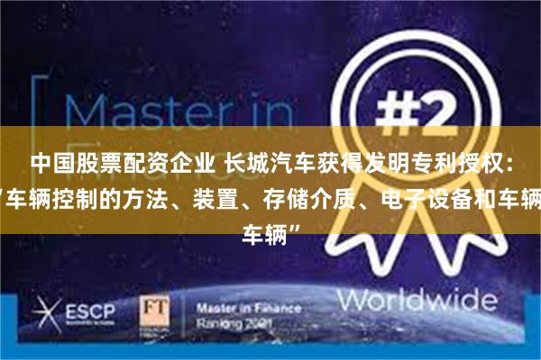 中国股票配资企业 长城汽车获得发明专利授权:“车辆控制的方法、装置、存储介质、电子设备和车辆”