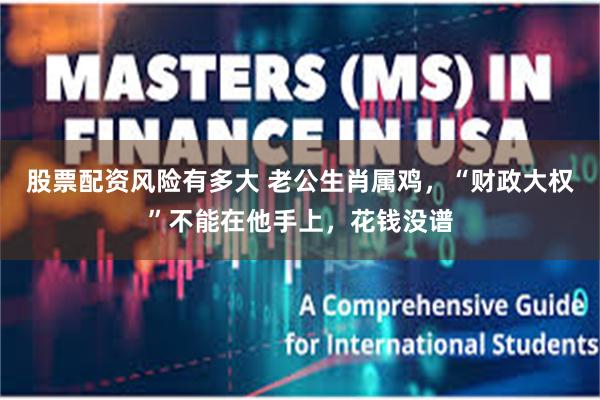 股票配资风险有多大 老公生肖属鸡，“财政大权”不能在他手上，花钱没谱