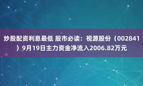 炒股配资利息最低 股市必读:视源股份(002841)9月19日主力资金净流入2006.82万元