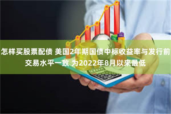 怎样买股票配债 美国2年期国债中标收益率与发行前交易水平一致 为2022年8月以来最低