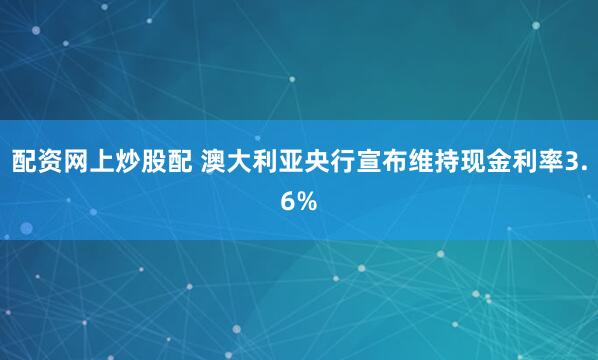 配资网上炒股配 澳大利亚央行宣布维持现金利率3.6%