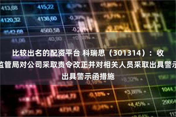 比较出名的配资平台 科瑞思（301314）：收到广东监管局对公司采取责令改正并对相关人员采取出具警示函措施
