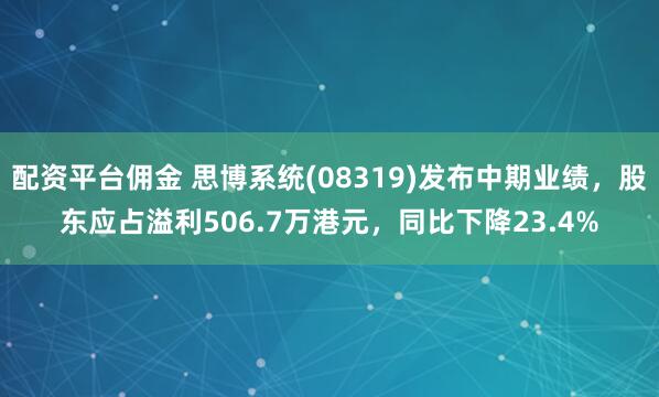 配资平台佣金 思博系统(08319)发布中期业绩,股东应占溢利506.7万港元,同比下降23.4%