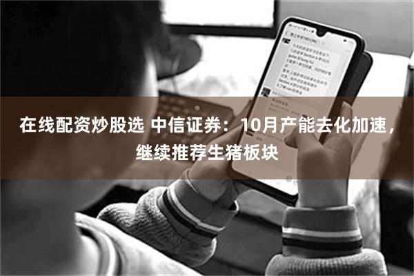 在线配资炒股选 中信证券：10月产能去化加速，继续推荐生猪板块