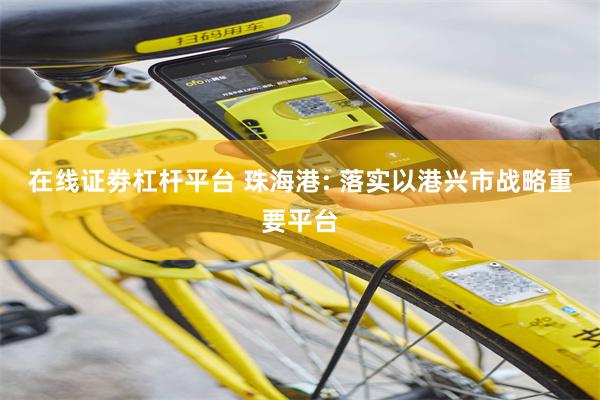 在线证劵杠杆平台 珠海港: 落实以港兴市战略重要平台