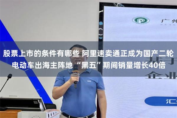 股票上市的条件有哪些 阿里速卖通正成为国产二轮电动车出海主阵地 “黑五”期间销量增长40倍