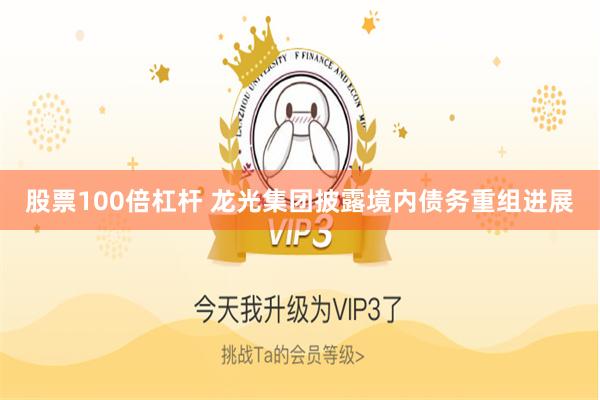 股票100倍杠杆 龙光集团披露境内债务重组进展