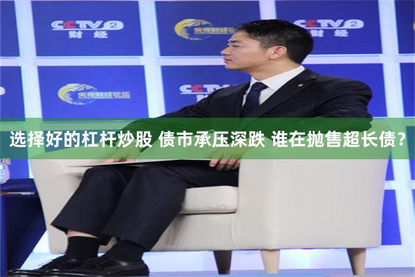 选择好的杠杆炒股 债市承压深跌 谁在抛售超长债?