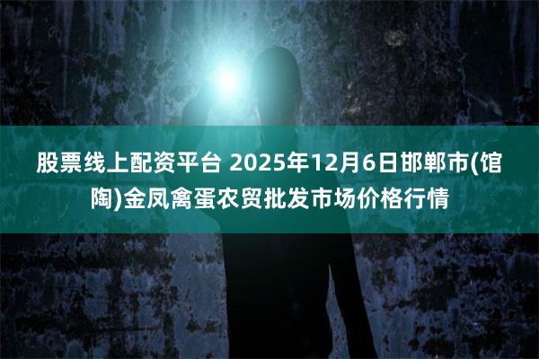 股票线上配资平台 2025年12月6日邯郸市(馆陶)金凤禽蛋农贸批发市场价格行情