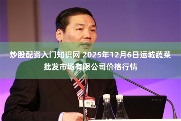 炒股配资入门知识网 2025年12月6日运城蔬菜批发市场有限公司价格行情