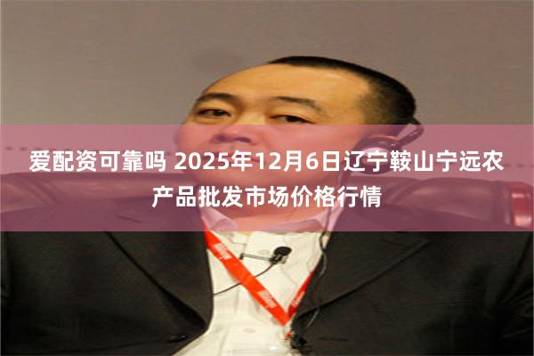 爱配资可靠吗 2025年12月6日辽宁鞍山宁远农产品批发市场价格行情