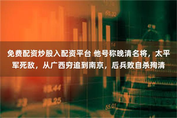 免费配资炒股入配资平台 他号称晚清名将，太平军死敌，从广西穷追到南京，后兵败自杀殉清