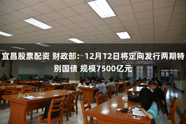 宜昌股票配资 财政部：12月12日将定向发行两期特别国债 规模7500亿元