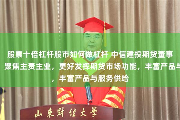 股票十倍杠杆股市如何做杠杆 中信建投期货董事长王广学：聚焦主责主业，更好发挥期货市场功能，丰富产品与服务供给