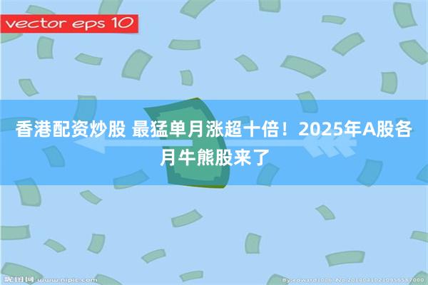 香港配资炒股 最猛单月涨超十倍！2025年A股各月牛熊股来了