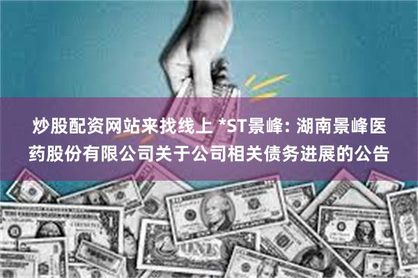 炒股配资网站来找线上 *ST景峰: 湖南景峰医药股份有限公司关于公司相关债务进展的公告