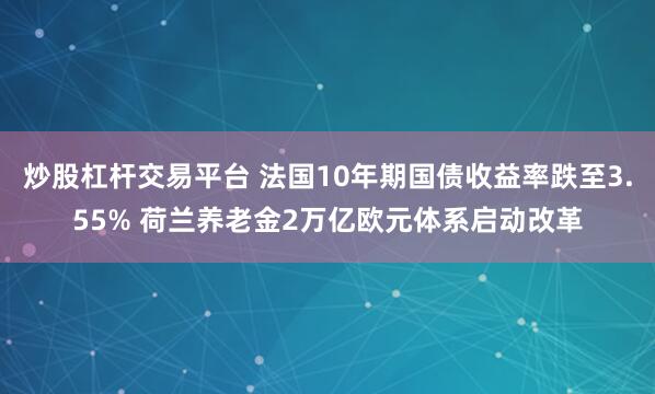 炒股杠杆交易平台 法国10年期国债收益率跌至3.55% 荷兰养老金2万亿欧元体系启动改革