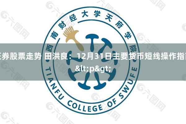 证券股票走势 田洪良：12月31日主要货币短线操作指南<p>