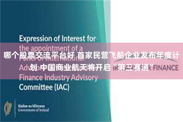哪个股票交流平台好 首家民营飞船企业发布年度计划 中国商业航天将开启“第三赛道”